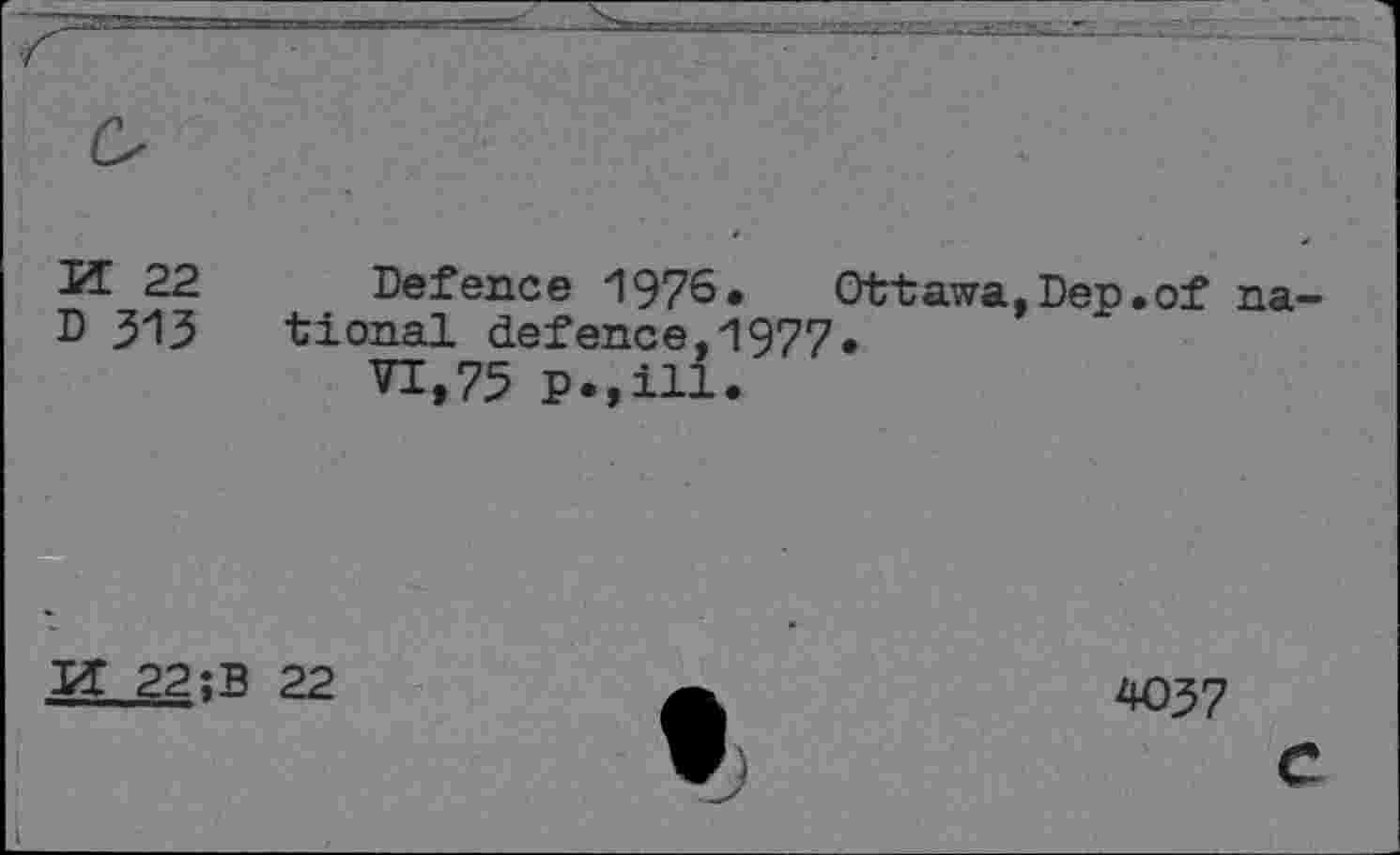 ﻿М 22
D 313
Defence 1976. Ottawa,Dep.of national defence,1977,
VI,75 P.,ill.
И 22;B 22
4037
c